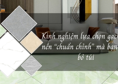 Kinh nghiệm lựa chọn gạch lát nền “chuẩn chỉnh” mà bạn nên bỏ túi